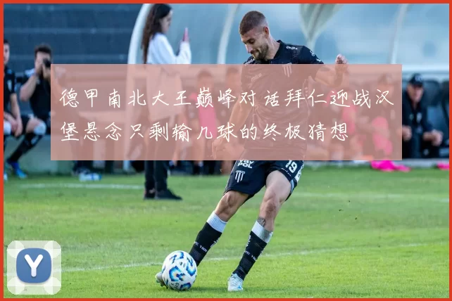 德甲南北大王巅峰对话拜仁迎战汉堡悬念只剩输几球的终极猜想